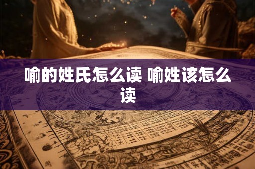 喻的姓氏怎么读 喻姓该怎么读