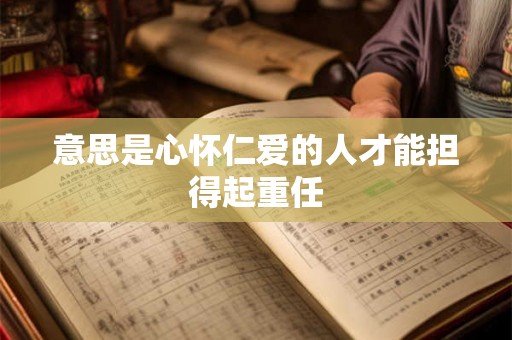 意思是心怀仁爱的人才能担得起重任