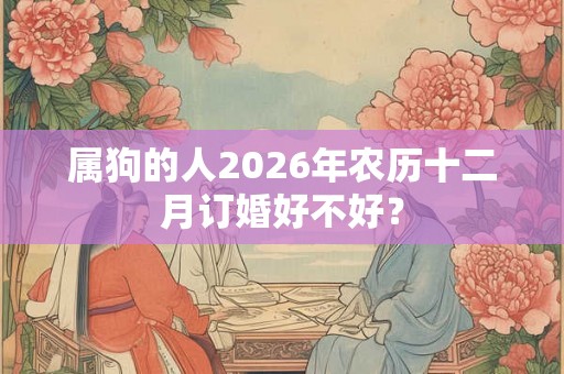 属狗的人2026年农历十二月订婚好不好？