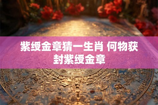 紫绶金章猜一生肖 何物获封紫绶金章