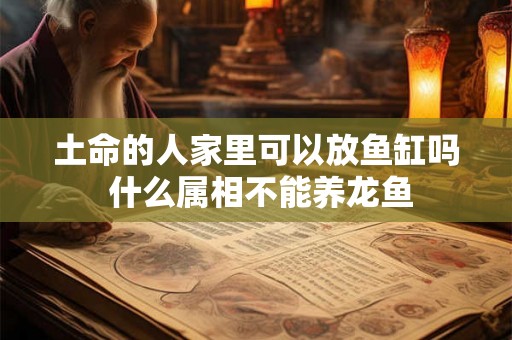 土命的人家里可以放鱼缸吗 什么属相不能养龙鱼