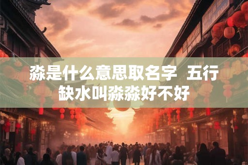 淼是什么意思取名字  五行缺水叫淼淼好不好