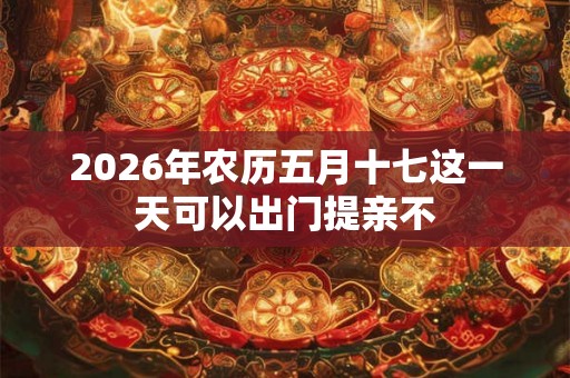 2026年农历五月十七这一天可以出门提亲不