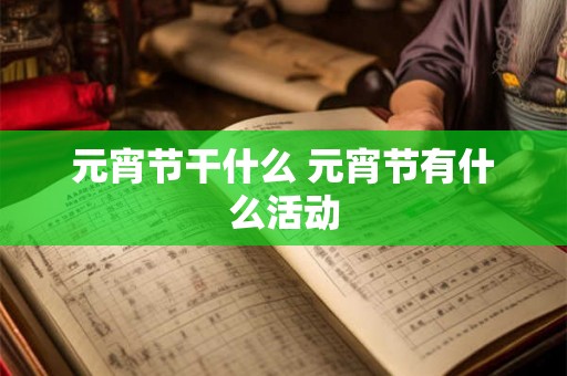 元宵节干什么 元宵节有什么活动 元宵节干什么 元宵节有什么活动