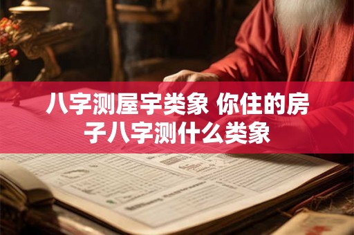 八字测屋宇类象 你住的房子八字测什么类象