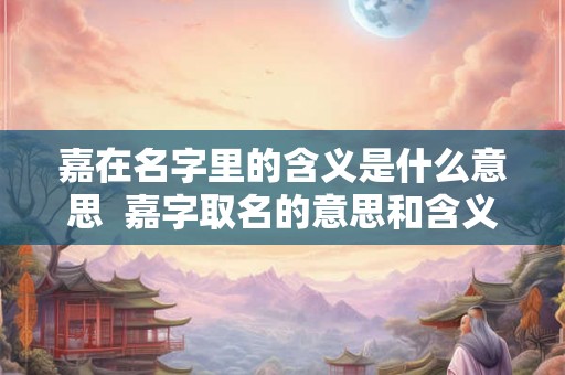 嘉在名字里的含义是什么意思  嘉字取名的意思和含义