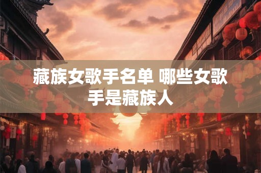藏族女歌手名单 哪些女歌手是藏族人