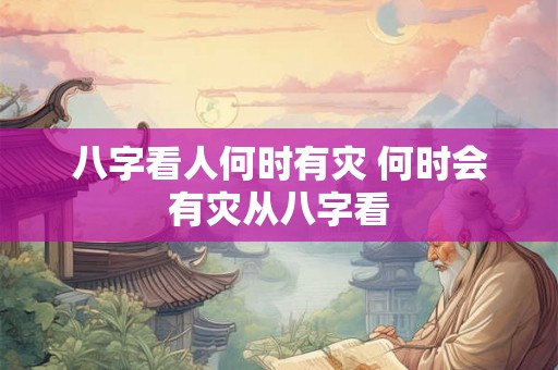 八字看人何时有灾 何时会有灾从八字看 八字看人何时有灾 何时会有灾从八字看