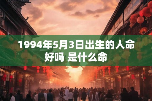 1994年5月3日出生的人命好吗 是什么命