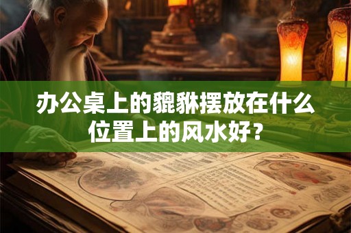 办公桌上的貔貅摆放在什么位置上的风水好? 办公桌上的貔貅摆放在什么位置上的风水好?