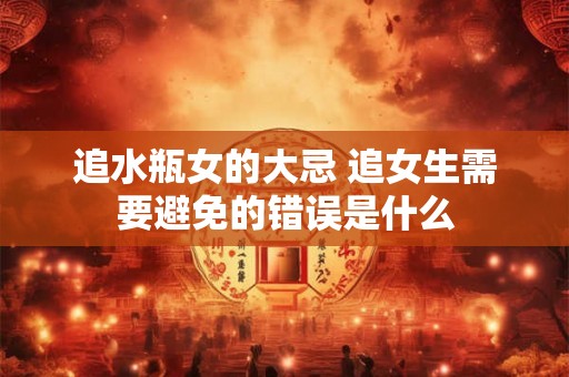 追水瓶女的大忌 追女生需要避免的错误是什么 追水瓶女的大忌 追女生需要避免的错误是什么