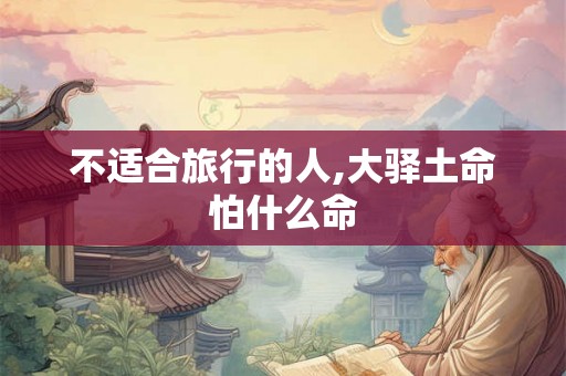 不适合旅行的人,大驿土命怕什么命