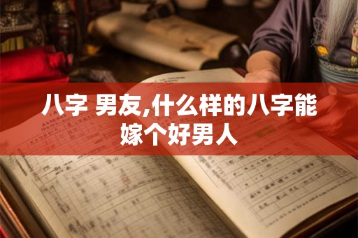 八字 男友,什么样的八字能嫁个好男人