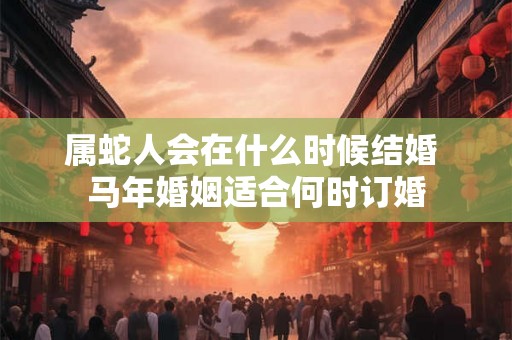 属蛇人会在什么时候结婚 马年婚姻适合何时订婚