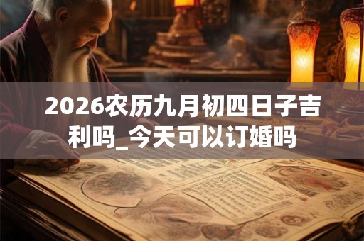 2026农历九月初四日子吉利吗_今天可以订婚吗