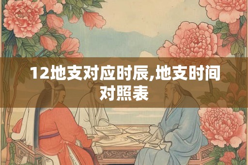 12地支对应时辰,地支时间对照表