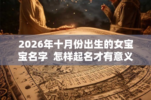 2026年十月份出生的女宝宝名字  怎样起名才有意义