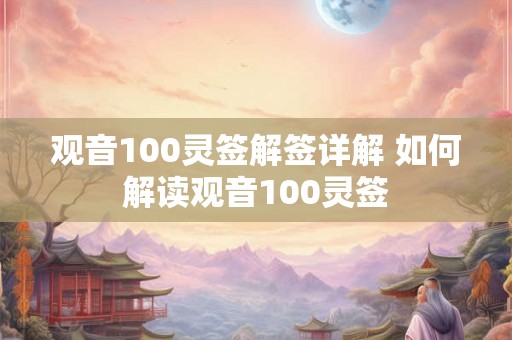 观音100灵签解签详解 如何解读观音100灵签 观音100灵签解签详解 如何解读观音100灵签