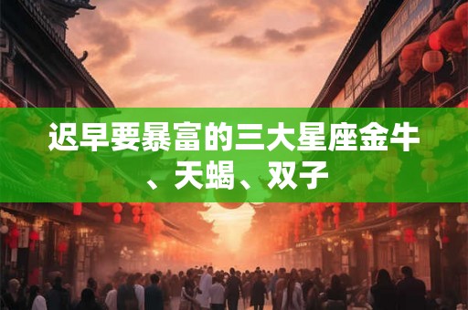 迟早要暴富的三大星座金牛、天蝎、双子