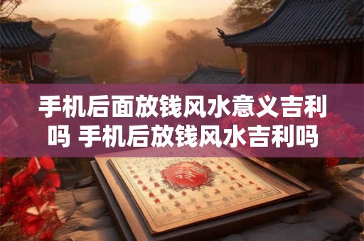 手机后面放钱风水意义吉利吗 手机后放钱风水吉利吗