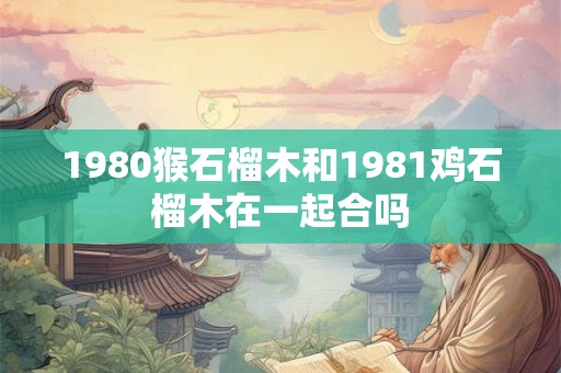 1980猴石榴木和1981鸡石榴木在一起合吗