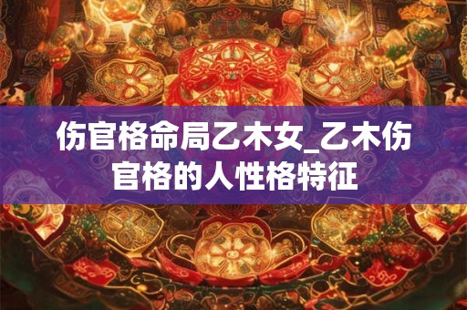 伤官格命局乙木女_乙木伤官格的人性格特征