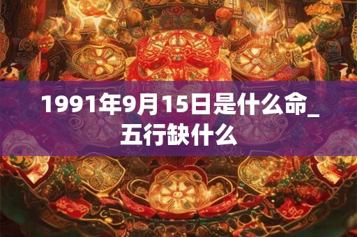 1991年9月15日是什么命_五行缺什么 1991年9月15日是什么命_五行缺什么
