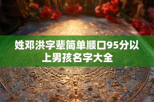 姓邓洪字辈简单顺口95分以上男孩名字大全 姓邓洪字辈简单顺口95分以上男孩名字大全