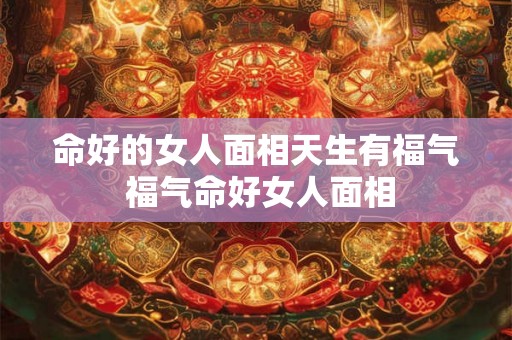 命好的女人面相天生有福气 福气命好女人面相