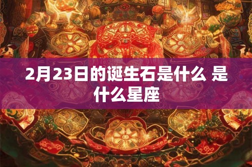 2月23日的诞生石是什么 是什么星座