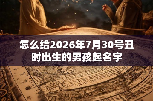 怎么给2026年7月30号丑时出生的男孩起名字