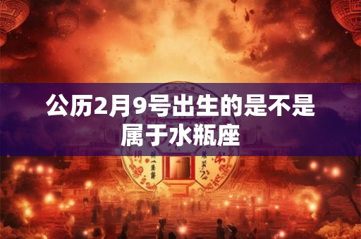 公历2月9号出生的是不是属于水瓶座