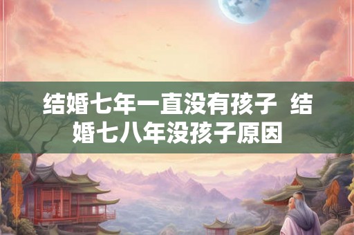 结婚七年一直没有孩子  结婚七八年没孩子原因