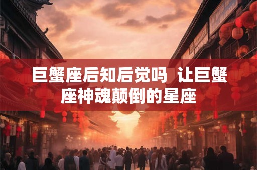 巨蟹座后知后觉吗  让巨蟹座神魂颠倒的星座
