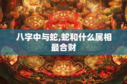八字中与蛇,蛇和什么属相最合财
