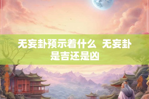 无妄卦预示着什么 无妄卦是吉还是凶 无妄卦预示着什么 无妄卦是吉还是凶