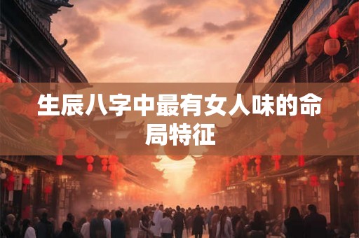生辰八字中最有女人味的命局特征