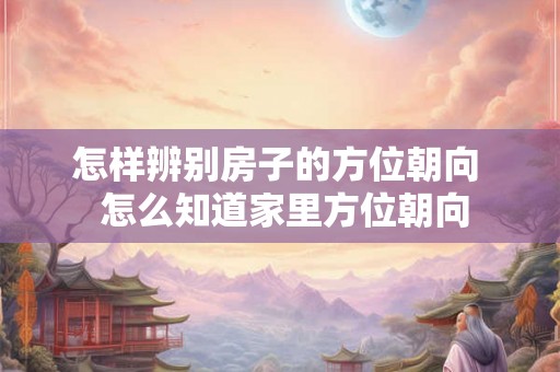 怎样辨别房子的方位朝向  怎么知道家里方位朝向