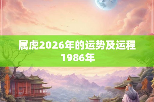 属虎2026年的运势及运程1986年