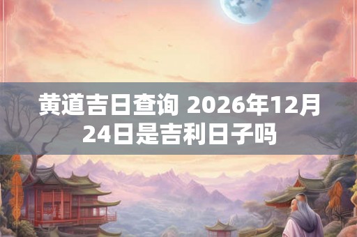 黄道吉日查询 2026年12月24日是吉利日子吗