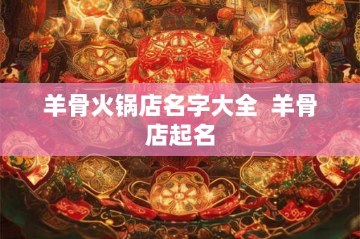 羊骨火锅店名字大全 羊骨店起名 羊骨火锅店名字大全 羊骨店起名