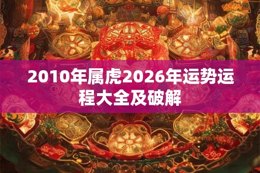 2010年属虎2026年运势运程大全及破解 2010年属虎2026年运势运程大全及破解