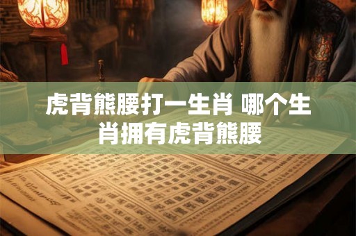 虎背熊腰打一生肖 哪个生肖拥有虎背熊腰