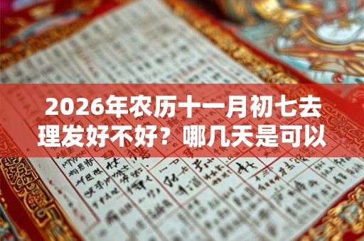 2026年农历十一月初七去理发好不好？哪几天是可以理发的？