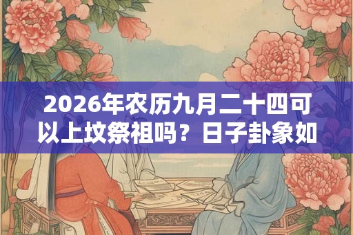 2026年农历九月二十四可以上坟祭祖吗？日子卦象如何？