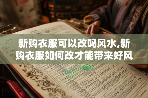 新购衣服可以改吗风水,新购衣服如何改才能带来好风水? 新购衣服可以改吗风水,新购衣服如何改才能带来好风水?