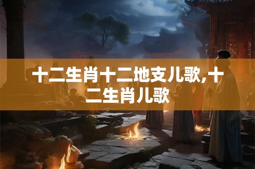十二生肖十二地支儿歌,十二生肖儿歌