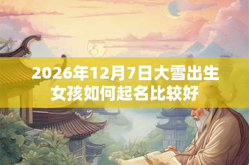 2026年12月7日大雪出生女孩如何起名比较好