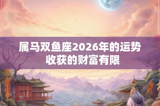 属马双鱼座2026年的运势 收获的财富有限 属马双鱼座2026年的运势 收获的财富有限