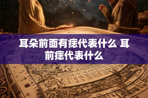 耳朵前面有痣代表什么 耳前痣代表什么